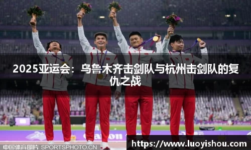 2025亚运会：乌鲁木齐击剑队与杭州击剑队的复仇之战