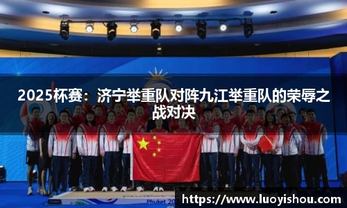 2025杯赛：济宁举重队对阵九江举重队的荣辱之战对决