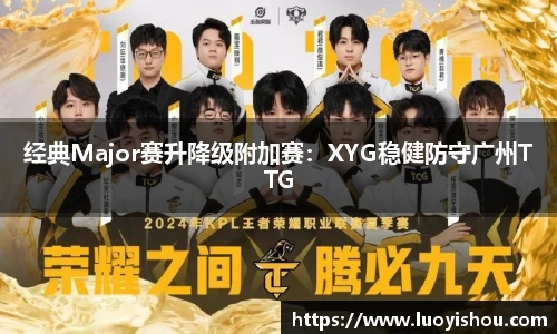经典Major赛升降级附加赛：XYG稳健防守广州TTG
