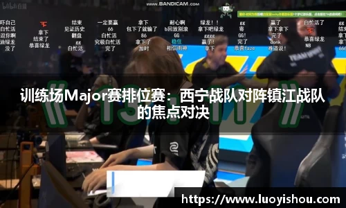 训练场Major赛排位赛：西宁战队对阵镇江战队的焦点对决