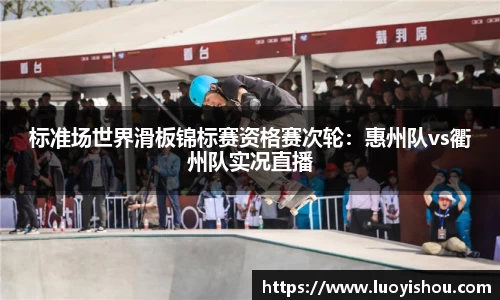 标准场世界滑板锦标赛资格赛次轮：惠州队vs衢州队实况直播