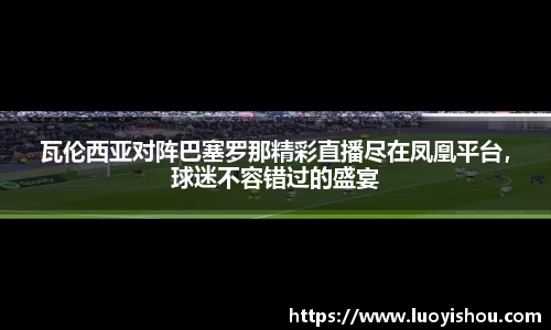 瓦伦西亚对阵巴塞罗那精彩直播尽在凤凰平台，球迷不容错过的盛宴